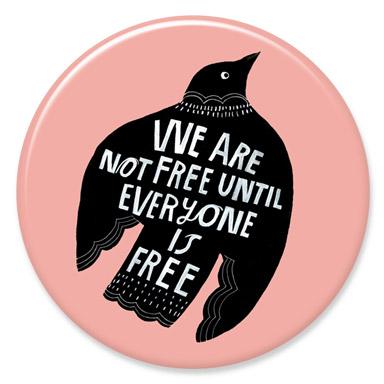 We Are Not Free Until Everyone Is Free Button by Lisa Congdon